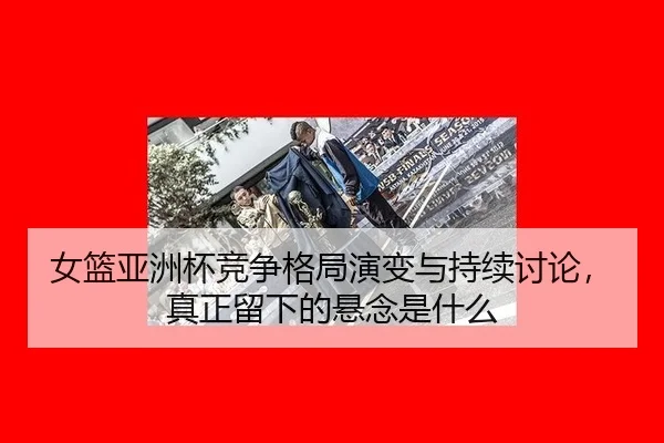 女篮亚洲杯竞争格局演变与持续讨论，真正留下的悬念是什么 | rb88app
